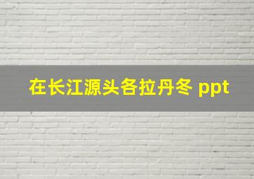 在长江源头各拉丹冬 ppt